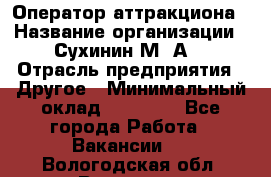 Оператор аттракциона › Название организации ­ Сухинин М .А. › Отрасль предприятия ­ Другое › Минимальный оклад ­ 30 000 - Все города Работа » Вакансии   . Вологодская обл.,Вологда г.